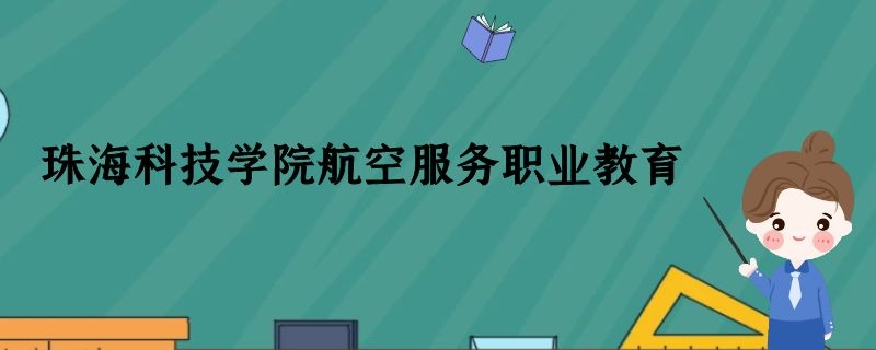 珠?？萍紝W(xué)院航空空乘專業(yè)怎么樣？學(xué)費(fèi)多少錢？