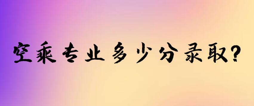 空乘專業(yè)多少分錄取？