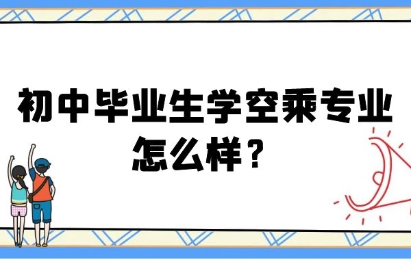 初中畢業(yè)生學(xué)空乘專業(yè)怎么樣？