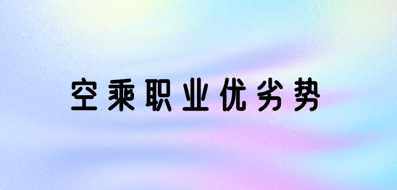 空乘專業(yè)好嗎？空乘專業(yè)優(yōu)勢(shì)和劣勢(shì)