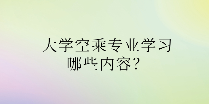 大學(xué)空乘專業(yè)學(xué)習(xí)哪些內(nèi)容？