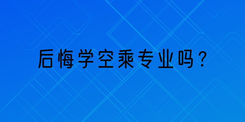 那些學(xué)空乘專業(yè)的學(xué)生都怎么樣了？后悔學(xué)空乘專業(yè)嗎？