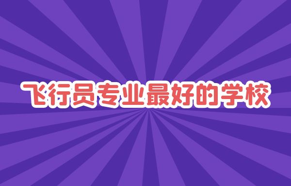 飛行員專業(yè)最好的學(xué)校是哪些？