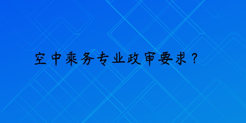 報(bào)考空乘專業(yè)政審是什么要求？