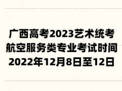 廣西高考2023藝術統(tǒng)考航空服務類專業(yè)考試時間：2022年12月8日至12日