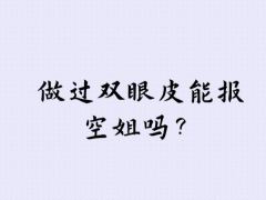 做過雙眼皮能報(bào)空姐嗎？