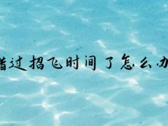 錯(cuò)過招飛時(shí)間了怎么辦？