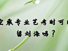 空乘專業(yè)藝考時可以留劉海嗎？