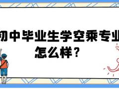 初中畢業(yè)生學空乘專業(yè)怎么樣？