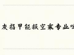 灰指甲能報(bào)空乘專業(yè)嗎？